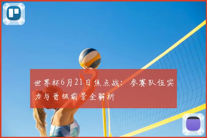 世界杯6月21日焦点战：参赛队伍实力与晋级前景全解析
