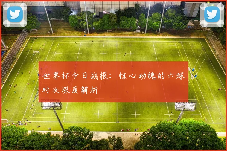 世界杯今日战报：惊心动魄的六球对决深度解析