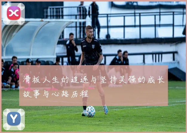 滑板人生的追逐与坚持吴强的成长故事与心路历程