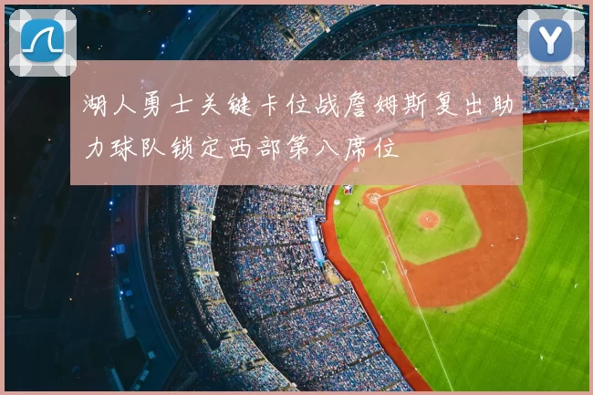 湖人勇士关键卡位战詹姆斯复出助力球队锁定西部第八席位
