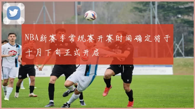 NBA新赛季常规赛开赛时间确定将于十月下旬正式开启