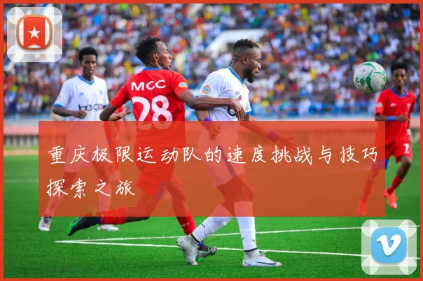 重庆极限运动队的速度挑战与技巧探索之旅
