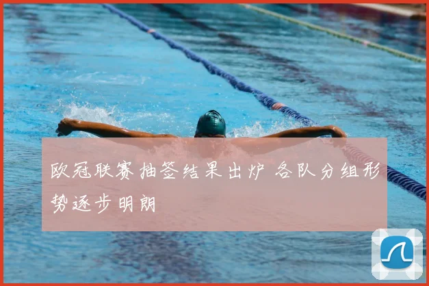 欧冠联赛抽签结果出炉 各队分组形势逐步明朗