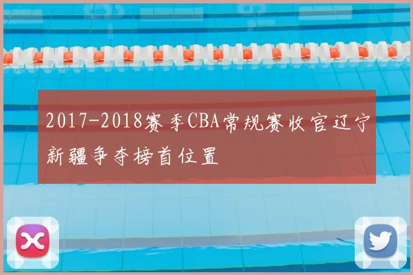 2017-2018赛季CBA常规赛收官辽宁新疆争夺榜首位置