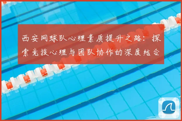 西安网球队心理素质提升之路：探索竞技心理与团队协作的深度结合
