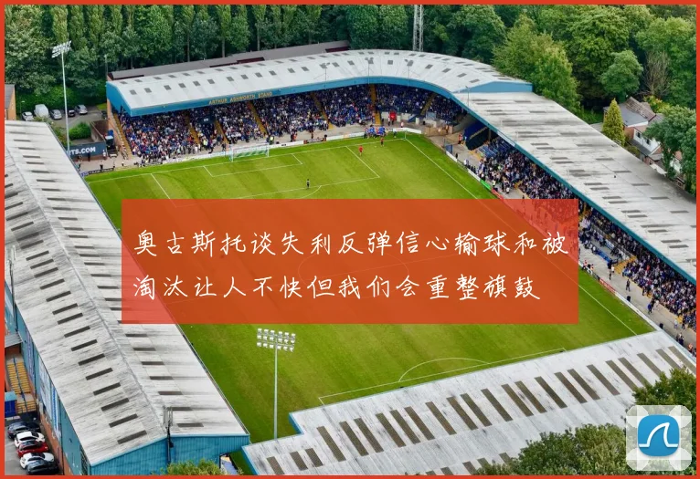 奥古斯托谈失利反弹信心输球和被淘汰让人不快但我们会重整旗鼓