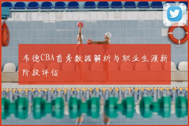 韦德CBA首秀数据解析与职业生涯新阶段评估