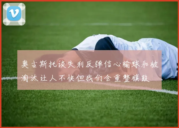 奥古斯托谈失利反弹信心输球和被淘汰让人不快但我们会重整旗鼓