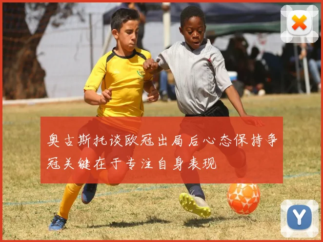 奥古斯托谈欧冠出局后心态保持争冠关键在于专注自身表现