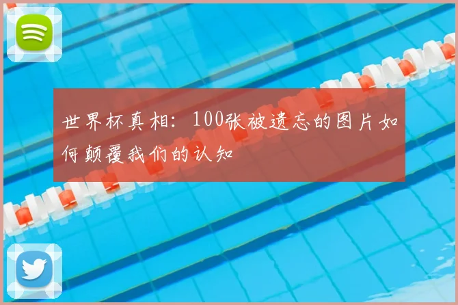 世界杯真相：100张被遗忘的图片如何颠覆我们的认知