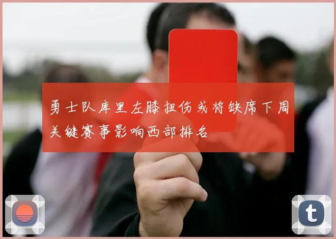 勇士队库里左膝扭伤或将缺席下周关键赛事影响西部排名
