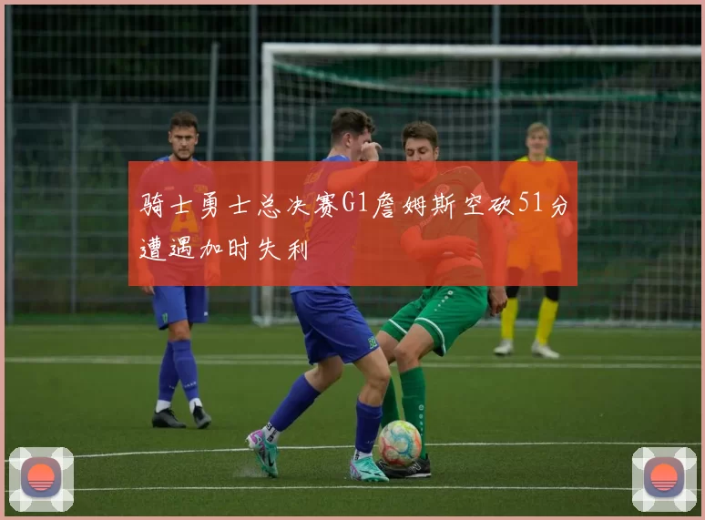 骑士勇士总决赛G1詹姆斯空砍51分遭遇加时失利