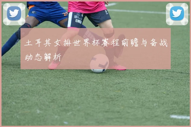 土耳其女排世界杯赛程前瞻与备战动态解析