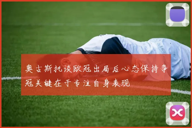 奥古斯托谈欧冠出局后心态保持争冠关键在于专注自身表现