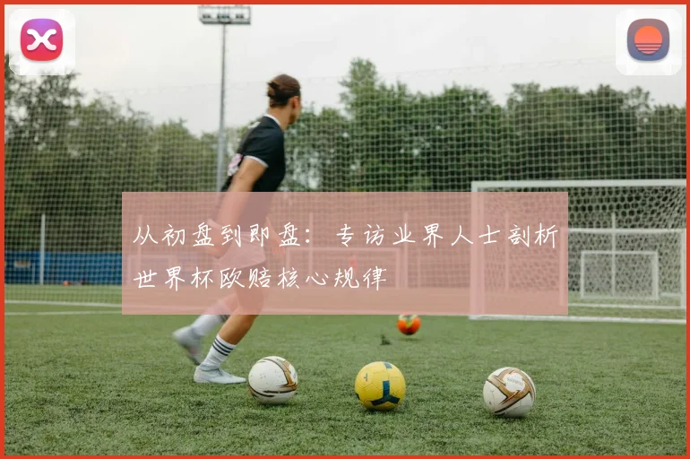 从初盘到即盘：专访业界人士剖析世界杯欧赔核心规律