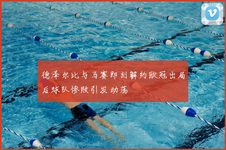 德泽尔比与马赛即刻解约欧冠出局后球队惨败引发动荡