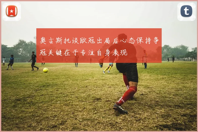 奥古斯托谈欧冠出局后心态保持争冠关键在于专注自身表现