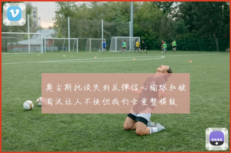 奥古斯托谈失利反弹信心输球和被淘汰让人不快但我们会重整旗鼓