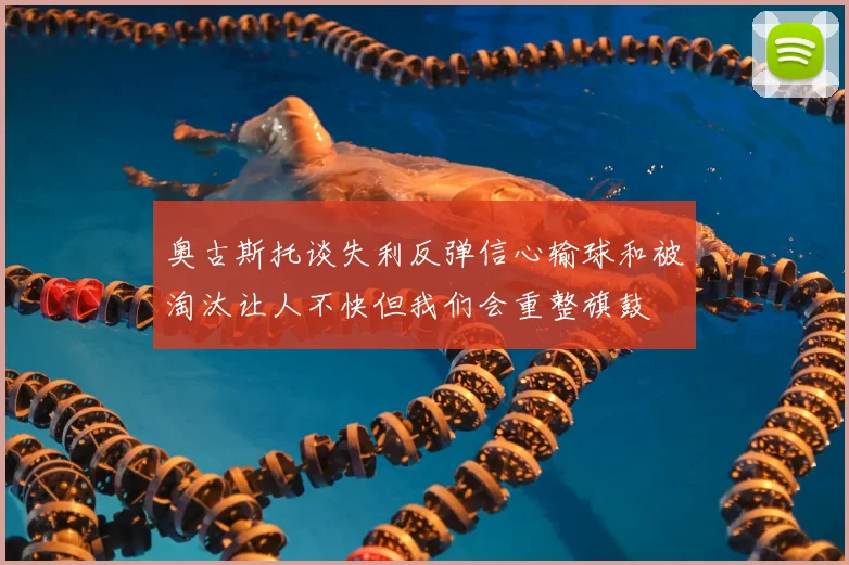 奥古斯托谈失利反弹信心输球和被淘汰让人不快但我们会重整旗鼓