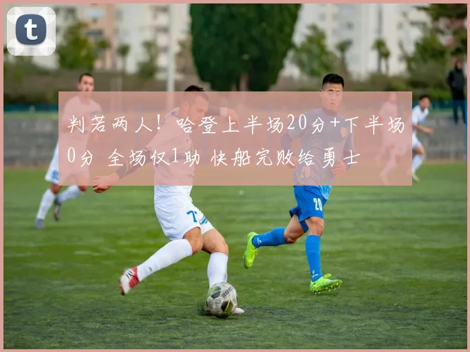 判若两人！哈登上半场20分+下半场0分 全场仅1助 快船完败给勇士