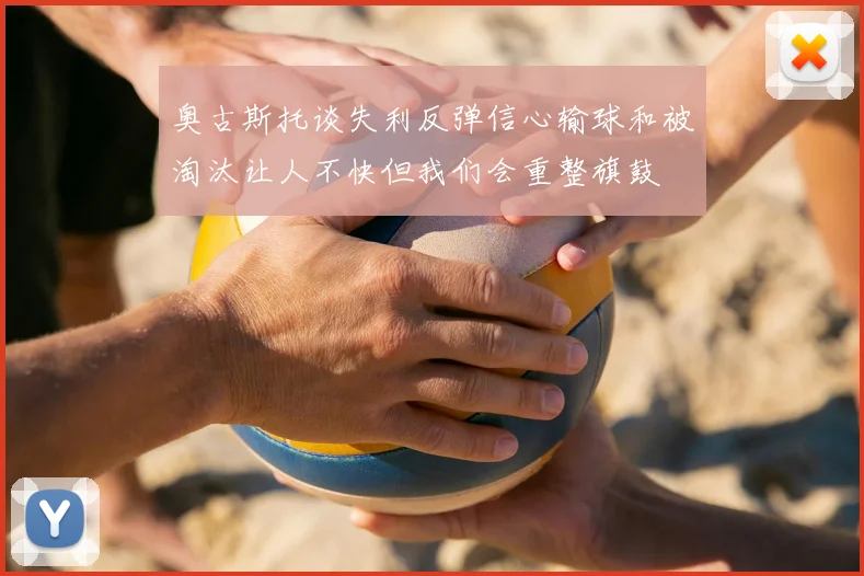 奥古斯托谈失利反弹信心输球和被淘汰让人不快但我们会重整旗鼓