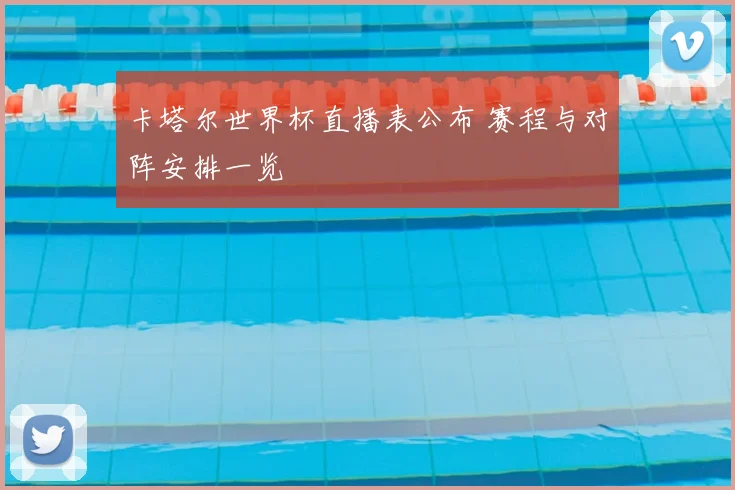 卡塔尔世界杯直播表公布 赛程与对阵安排一览