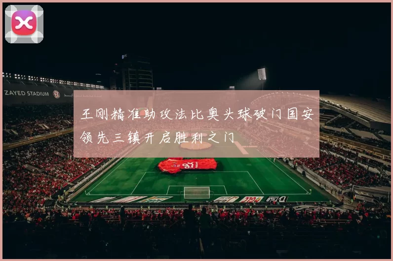 王刚精准助攻法比奥头球破门国安领先三镇开启胜利之门