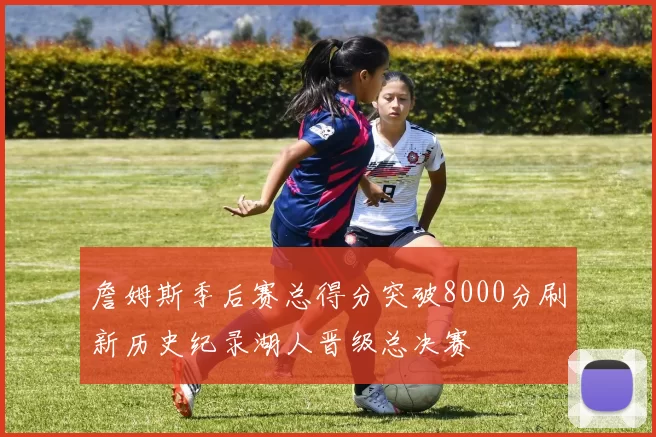 詹姆斯季后赛总得分突破8000分刷新历史纪录湖人晋级总决赛