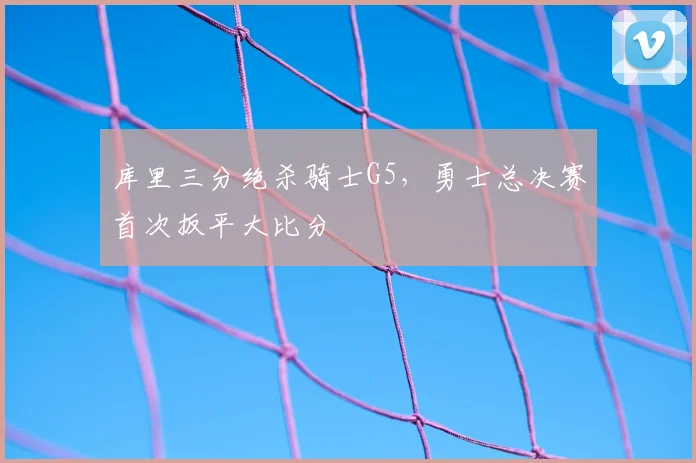 库里三分绝杀骑士G5,勇士总决赛首次扳平大比分