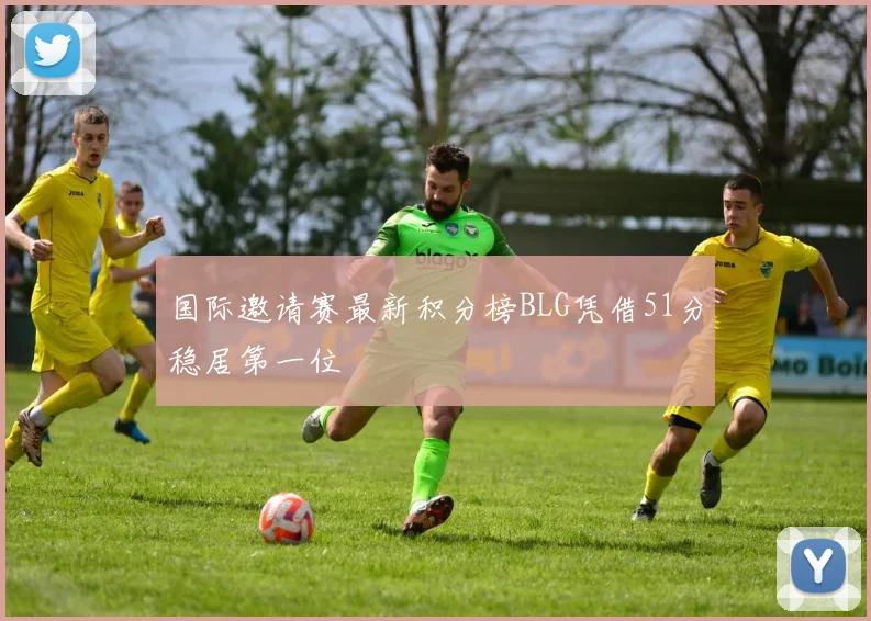 国际邀请赛最新积分榜BLG凭借51分稳居第一位
