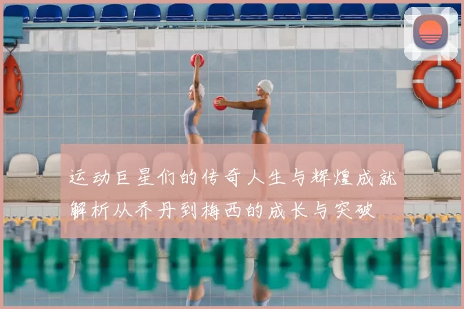 运动巨星们的传奇人生与辉煌成就解析从乔丹到梅西的成长与突破