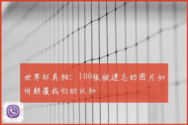 世界杯真相:100张被遗忘的图片如何颠覆我们的认知
