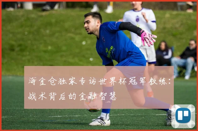 海金仓独家专访世界杯冠军教练：战术背后的金融智慧