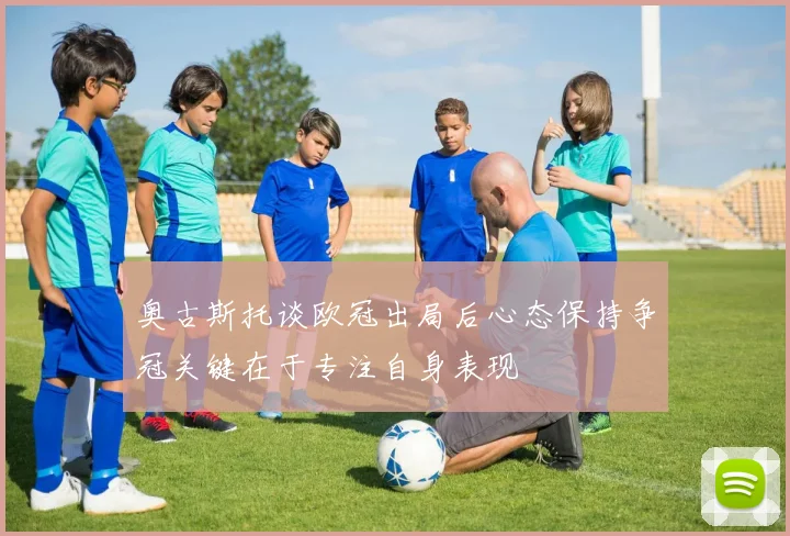 奥古斯托谈欧冠出局后心态保持争冠关键在于专注自身表现