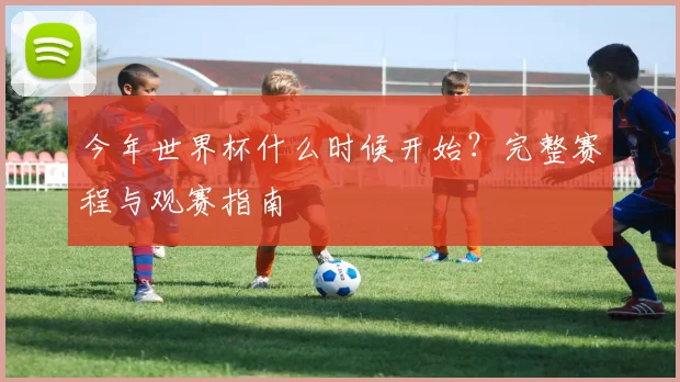 今年世界杯什么时候开始?完整赛程与观赛指南