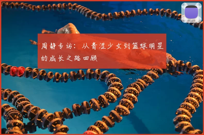 周静专访：从青涩少女到篮球明星的成长之路回顾