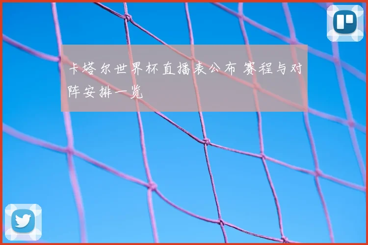 卡塔尔世界杯直播表公布 赛程与对阵安排一览