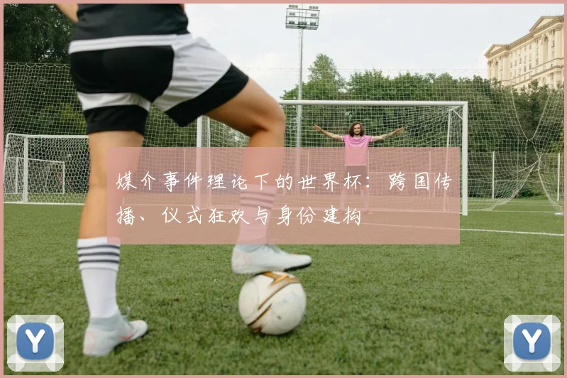 媒介事件理论下的世界杯：跨国传播、仪式狂欢与身份建构