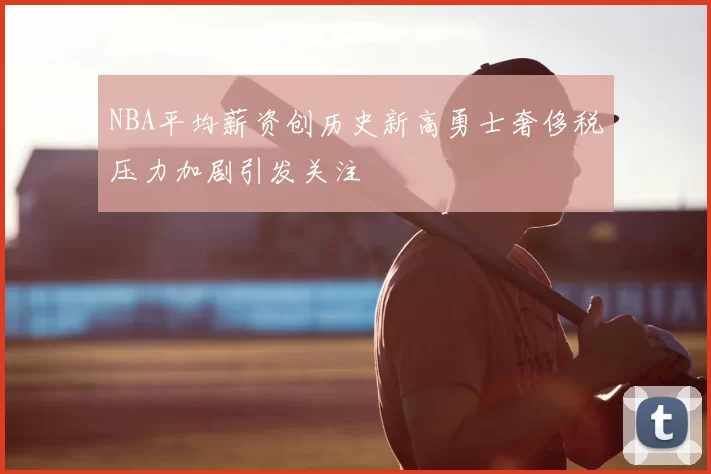 NBA平均薪资创历史新高勇士奢侈税压力加剧引发关注