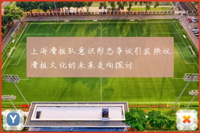 上海滑板队意识形态争议引发热议滑板文化的未来走向探讨