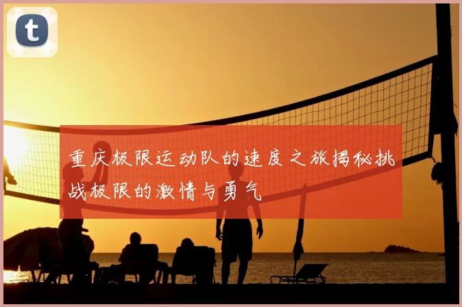 重庆极限运动队的速度之旅揭秘挑战极限的激情与勇气