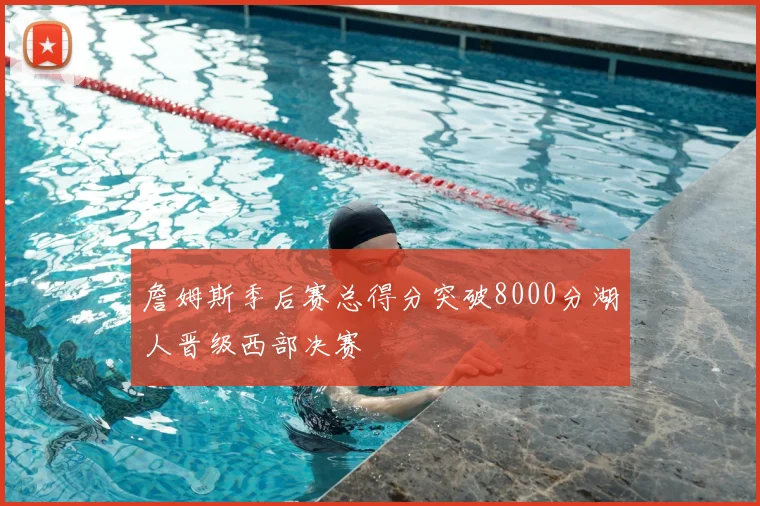詹姆斯季后赛总得分突破8000分湖人晋级西部决赛