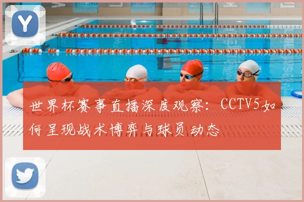 世界杯赛事直播深度观察:CCTV5如何呈现战术博弈与球员动态