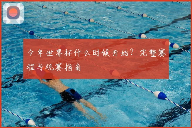 今年世界杯什么时候开始?完整赛程与观赛指南