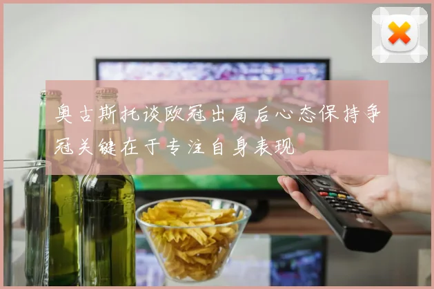 奥古斯托谈欧冠出局后心态保持争冠关键在于专注自身表现