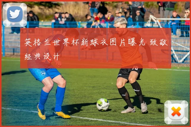 英格兰世界杯新球衣图片曝光 致敬经典设计