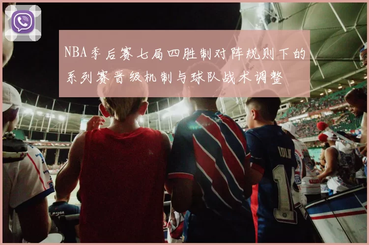 NBA季后赛七局四胜制对阵规则下的系列赛晋级机制与球队战术调整