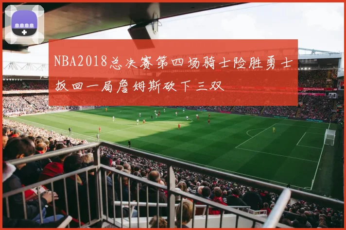 NBA2018总决赛第四场骑士险胜勇士扳回一局詹姆斯砍下三双