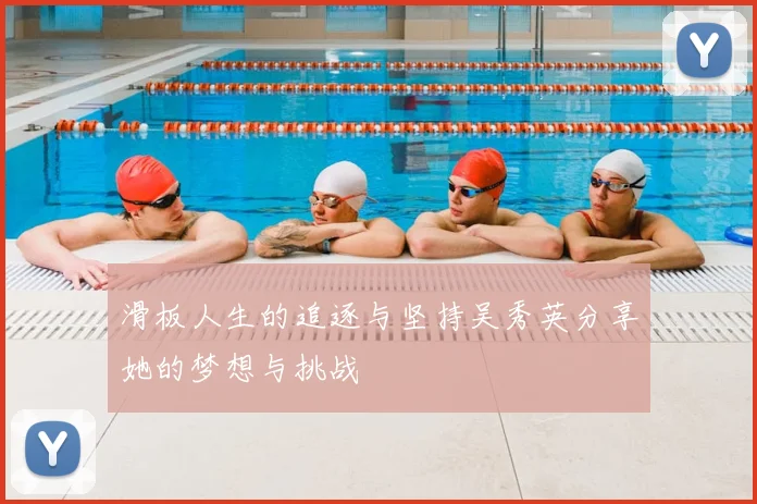 滑板人生的追逐与坚持吴秀英分享她的梦想与挑战