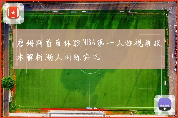 詹姆斯首度体验NBA第一人称视角技术解析湖人训练实况